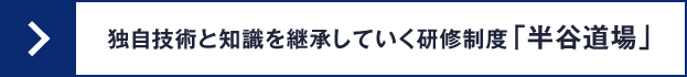 独自技術と知識を継承していく研修制度「半谷道場」